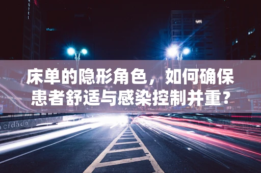 床单的隐形角色，如何确保患者舒适与感染控制并重？