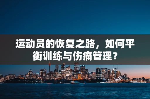 运动员的恢复之路，如何平衡训练与伤痛管理？