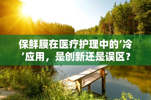 保鲜膜在医疗护理中的‘冷’应用，是创新还是误区？