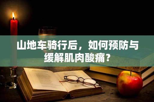 山地车骑行后，如何预防与缓解肌肉酸痛？
