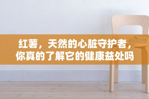 红薯，天然的心脏守护者，你真的了解它的健康益处吗？