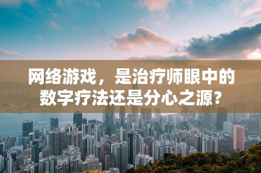 网络游戏，是治疗师眼中的数字疗法还是分心之源？
