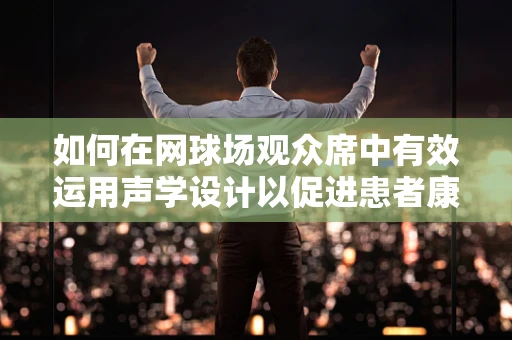 如何在网球场观众席中有效运用声学设计以促进患者康复？