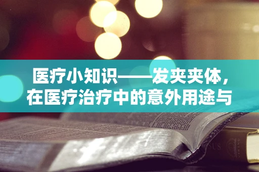 医疗小知识——发夹夹体，在医疗治疗中的意外用途与安全考量