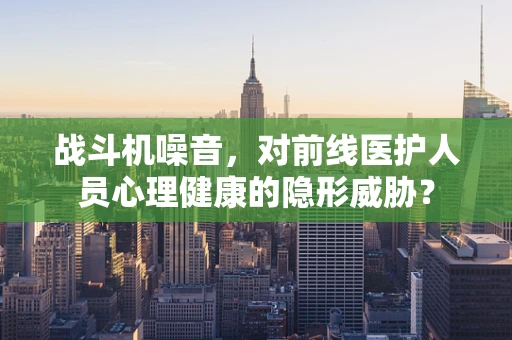 战斗机噪音，对前线医护人员心理健康的隐形威胁？