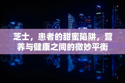 芝士，患者的甜蜜陷阱，营养与健康之间的微妙平衡