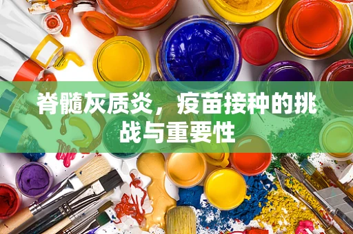 脊髓灰质炎，疫苗接种的挑战与重要性