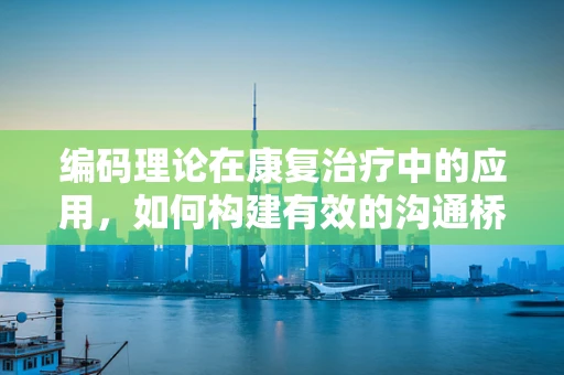 编码理论在康复治疗中的应用，如何构建有效的沟通桥梁？