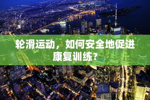 轮滑运动，如何安全地促进康复训练？