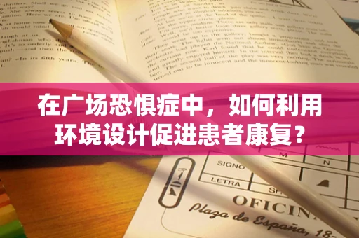 在广场恐惧症中，如何利用环境设计促进患者康复？