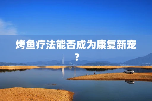 烤鱼疗法能否成为康复新宠？