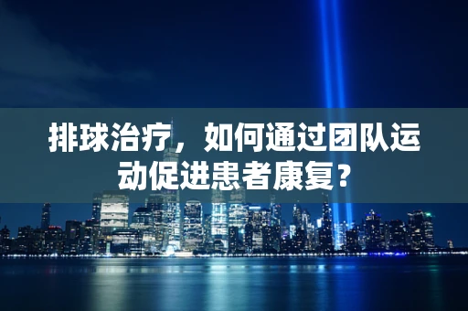 排球治疗，如何通过团队运动促进患者康复？