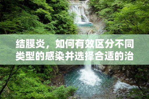 结膜炎，如何有效区分不同类型的感染并选择合适的治疗方案？