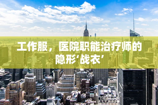 工作服，医院职能治疗师的隐形‘战衣’