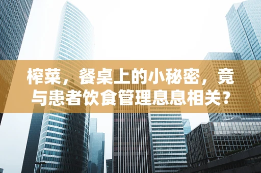 榨菜，餐桌上的小秘密，竟与患者饮食管理息息相关？