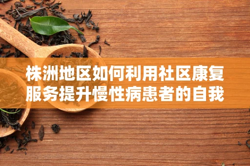 株洲地区如何利用社区康复服务提升慢性病患者的自我管理能力？