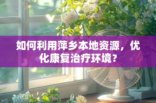如何利用萍乡本地资源，优化康复治疗环境？