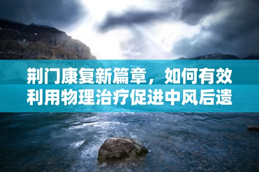 荆门康复新篇章，如何有效利用物理治疗促进中风后遗症状的恢复？