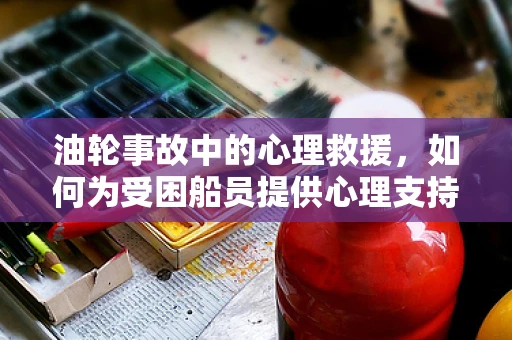油轮事故中的心理救援，如何为受困船员提供心理支持？