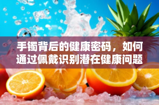 手镯背后的健康密码，如何通过佩戴识别潜在健康问题？