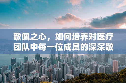 敬佩之心，如何培养对医疗团队中每一位成员的深深敬意？