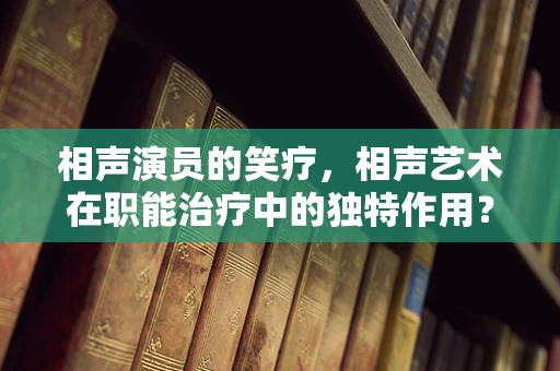 相声演员的笑疗，相声艺术在职能治疗中的独特作用？