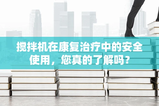 搅拌机在康复治疗中的安全使用，您真的了解吗？