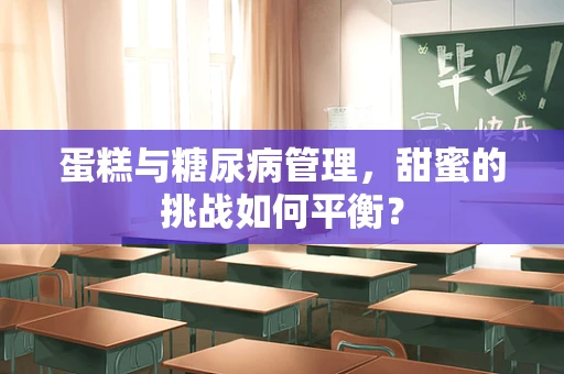 蛋糕与糖尿病管理，甜蜜的挑战如何平衡？