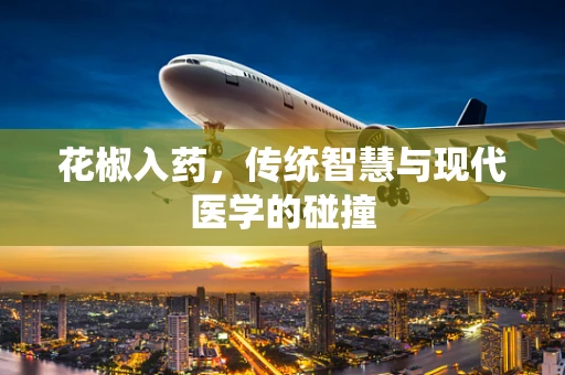 花椒入药，传统智慧与现代医学的碰撞