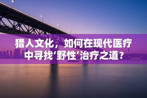 猎人文化，如何在现代医疗中寻找‘野性’治疗之道？