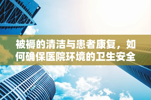 被褥的清洁与患者康复，如何确保医院环境的卫生安全？