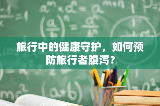旅行中的健康守护，如何预防旅行者腹泻？