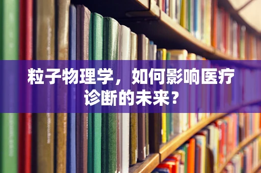 粒子物理学，如何影响医疗诊断的未来？