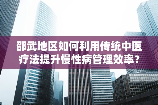 邵武地区如何利用传统中医疗法提升慢性病管理效率？