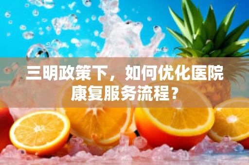 三明政策下，如何优化医院康复服务流程？