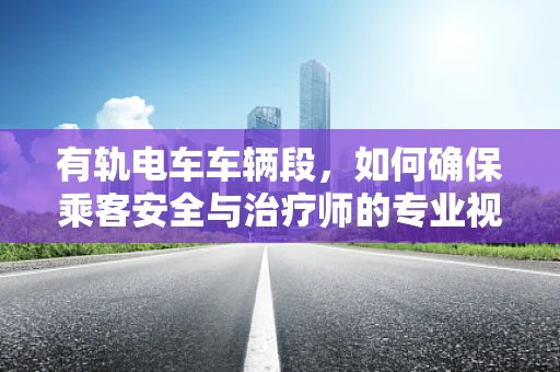 有轨电车车辆段，如何确保乘客安全与治疗师的专业视角？