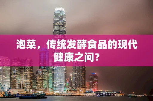 泡菜，传统发酵食品的现代健康之问？