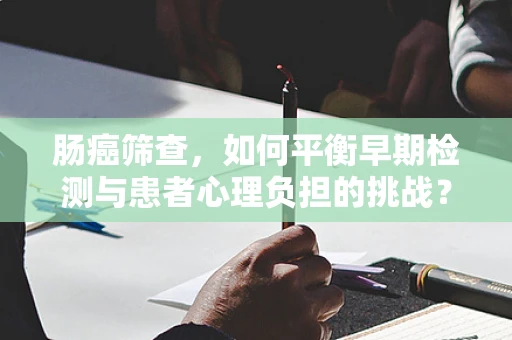肠癌筛查，如何平衡早期检测与患者心理负担的挑战？