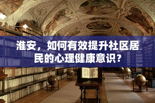 淮安，如何有效提升社区居民的心理健康意识？