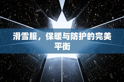 滑雪服，保暖与防护的完美平衡