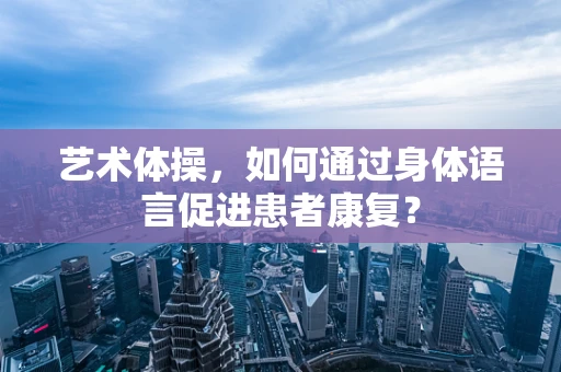 艺术体操，如何通过身体语言促进患者康复？