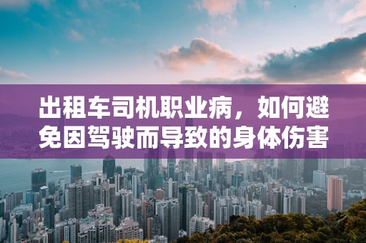 出租车司机职业病，如何避免因驾驶而导致的身体伤害？