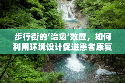 步行街的‘治愈’效应，如何利用环境设计促进患者康复？