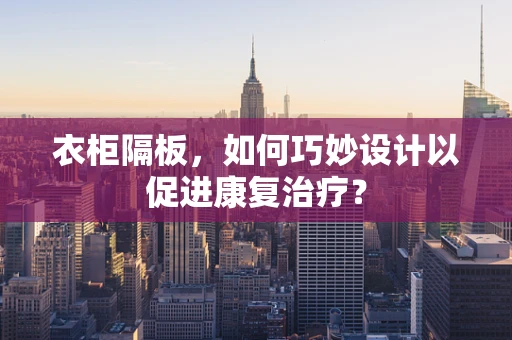 衣柜隔板，如何巧妙设计以促进康复治疗？