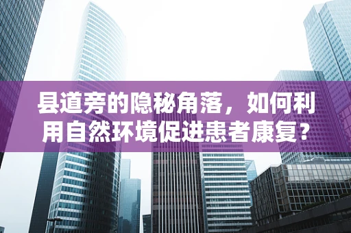 县道旁的隐秘角落，如何利用自然环境促进患者康复？