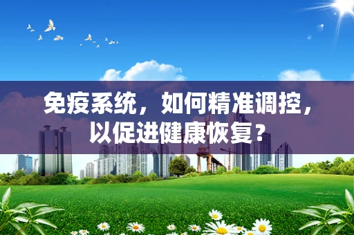 免疫系统，如何精准调控，以促进健康恢复？