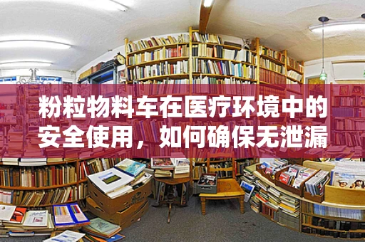 粉粒物料车在医疗环境中的安全使用，如何确保无泄漏风险？