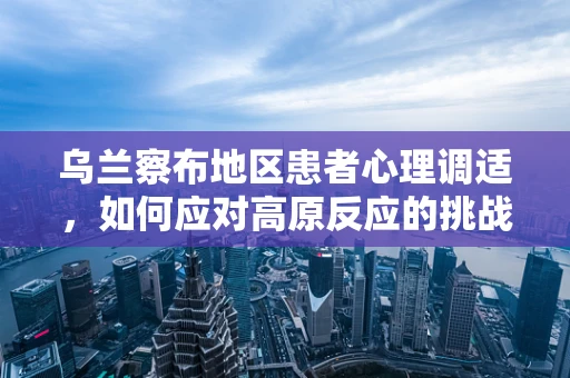 乌兰察布地区患者心理调适，如何应对高原反应的挑战？