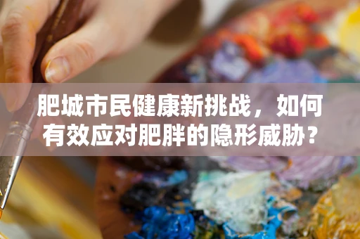 肥城市民健康新挑战，如何有效应对肥胖的隐形威胁？