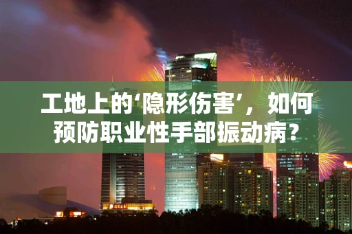 工地上的‘隐形伤害’，如何预防职业性手部振动病？